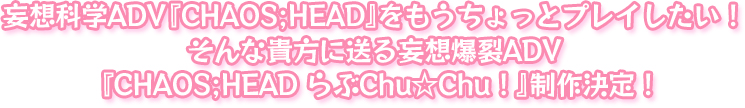妄想科学ADV『CHAOS;HEAD』をもうちょっとプレイしたい！そんな貴方に送る妄想爆裂ADV『CHAOS;HEAD　らぶChu☆Chu！』制作決定！