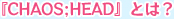 『CHAOS;HEAD』とは？